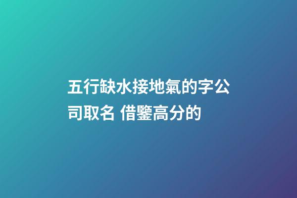 五行缺水接地氣的字公司取名 借鑒高分的-第1張-公司起名-玄機派